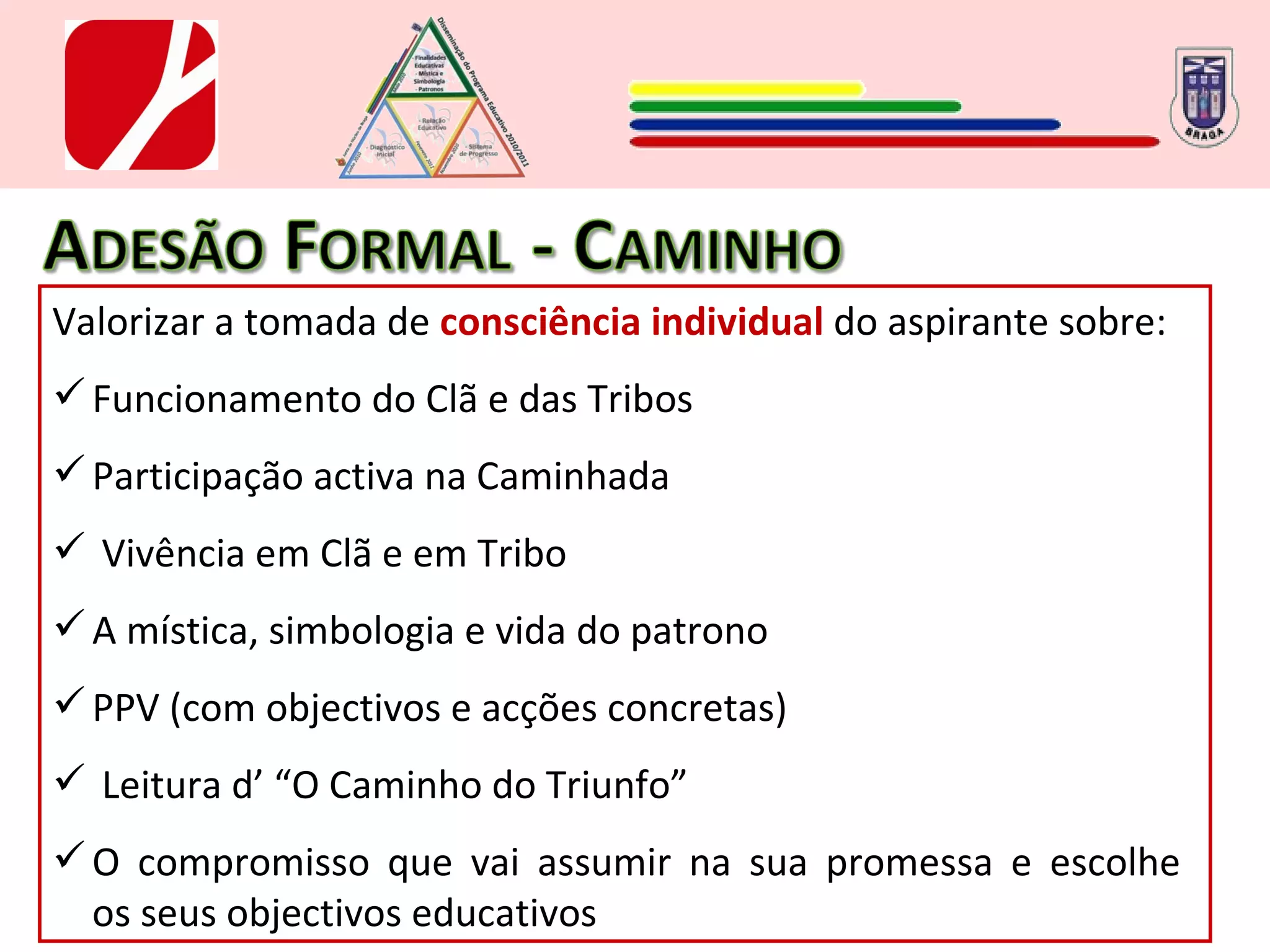 Valorizar a tomada de  consciência individual  do aspirante sobre: Funcionamento do Clã e das Tribos Participação activa na Caminhada Vivência em Clã e em Tribo A mística, simbologia e vida do patrono PPV (com objectivos e acções concretas) Leitura d’ “O Caminho do Triunfo” O compromisso que vai assumir na sua promessa e escolhe  os seus objectivos educativos 