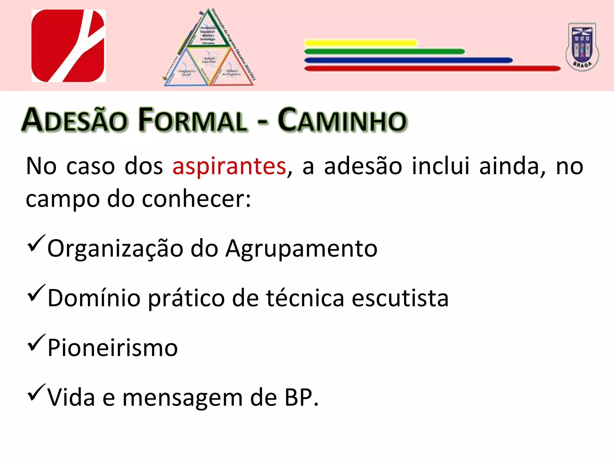 No caso dos  aspirantes , a adesão inclui ainda, no campo do conhecer: Organização do Agrupamento Domínio prático de técnica escutista Pioneirismo Vida e mensagem de BP. 