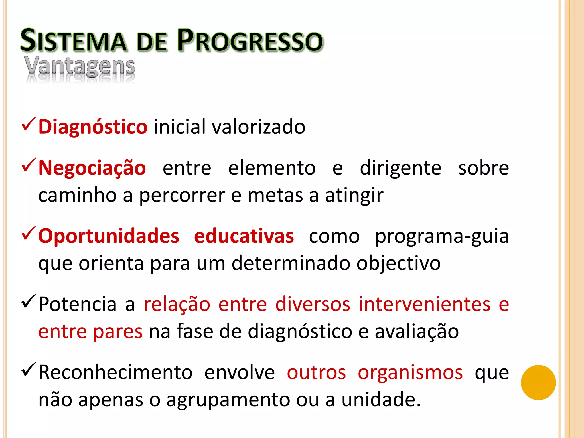 Diagnóstico inicial valorizado
Negociação entre elemento e dirigente sobre
caminho a percorrer e metas a atingir
Oportunidades educativas como programa-guia
que orienta para um determinado objectivo
Potencia a relação entre diversos intervenientes e
entre pares na fase de diagnóstico e avaliação
Reconhecimento envolve outros organismos que
não apenas o agrupamento ou a unidade.
 