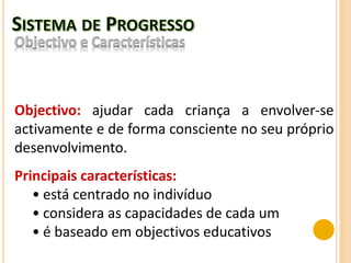 Objectivo: ajudar cada criança a envolver-se
activamente e de forma consciente no seu próprio
desenvolvimento.
Principais características:
• está centrado no indivíduo
• considera as capacidades de cada um
• é baseado em objectivos educativos
 