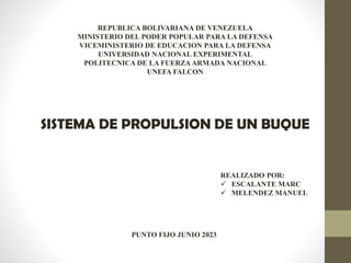 REPUBLICA BOLIVARIANA DE VENEZUELA
MINISTERIO DEL PODER POPULAR PARA LA DEFENSA
VICEMINISTERIO DE EDUCACION PARA LA DEFENSA
UNIVERSIDAD NACIONAL EXPERIMENTAL
POLITECNICA DE LA FUERZA ARMADA NACIONAL
UNEFA FALCON
SISTEMA DE PROPULSION DE UN BUQUE
REALIZADO POR:
 ESCALANTE MARC
 MELENDEZ MANUEL
PUNTO FIJO JUNIO 2023
 