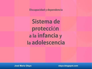 José María Olayo olayo.blogspot.com
Sistema de
protecci nó
a la infancia y
la adolescencia
Discapacidad y dependencia
 