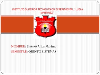 INSTITUTO SUPERIOR TECNOLOGICO EXPERIMENTAL “LUIS A
                     MARTINEZ”




NOMBRE: Jiménez Aldas Mariano
SEMESTRE: QUINTO SISTEMAS
 