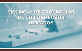 SISTEMAS DE PROTECCIÓN
DE LOS DERECHOS
HUMANOS
 