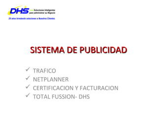 SISTEMA DE PUBLICIDAD

   TRAFICO
   NETPLANNER
   CERTIFICACION Y FACTURACION
   TOTAL FUSSION- DHS
 