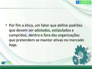 • Por fim a ética, um fator que define padrões
  que devem ser adotados, estipulados e
  cumpridos, dentro e fora das organizações
  que pretendem se manter ativas no mercado
  hoje.
 