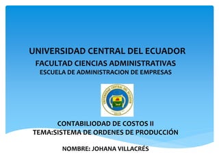 UNIVERSIDAD CENTRAL DEL ECUADOR
FACULTAD CIENCIAS ADMINISTRATIVAS
ESCUELA DE ADMINISTRACION DE EMPRESAS
CONTABILIODAD DE COSTOS II
TEMA:SISTEMA DE ORDENES DE PRODUCCIÓN
NOMBRE: JOHANA VILLACRÉS
 