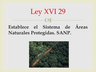 Ley XVI 29

Establece el Sistema de Áreas
Naturales Protegidas. SANP.

 