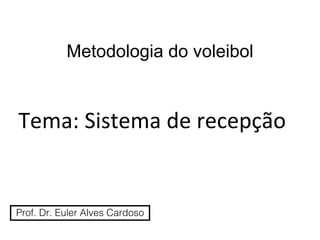 Metodologia do voleibol
Prof. Dr. Euler Alves Cardoso
Tema: Sistema de recepção
 
