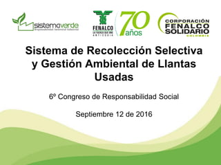 Sistema de Recolección Selectiva
y Gestión Ambiental de Llantas
Usadas
6º Congreso de Responsabilidad Social
Septiembre 12 de 2016
 