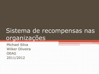 Sistema de recompensas nas
organizações
Michael Silva
Wilker Oliveira
OEAG
2011/2012
 