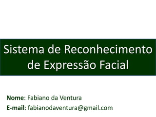 Nome: Fabiano da Ventura
E-mail: fabianodaventura@gmail.com
Sistema de Reconhecimento
de Expressão Facial
 