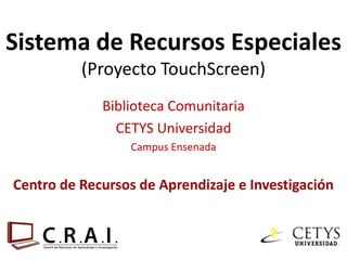Sistema de Recursos Especiales
          (Proyecto TouchScreen)
             Biblioteca Comunitaria
               CETYS Universidad
                 Campus Ensenada


Centro de Recursos de Aprendizaje e Investigación
 