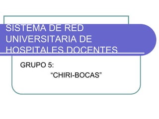 SISTEMA DE RED
UNIVERSITARIA DE
HOSPITALES DOCENTES
  GRUPO 5:
         “CHIRI-BOCAS”
 