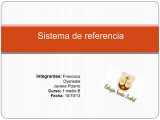 Sistema de referencia

Integrantes: Francisca
Oyanedel
Javiera Pizarro
Curso: 1 medio B
Fecha: 10/10/13

 
