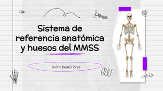 Diana Pérez Flores
Sistema de
referencia anatómica
y huesos del MMSS
 