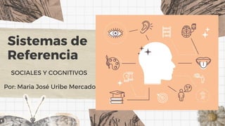 Sistemas de
Referencia
SOCIALES Y COGNITIVOS
Por: Maria José Uribe Mercado
 