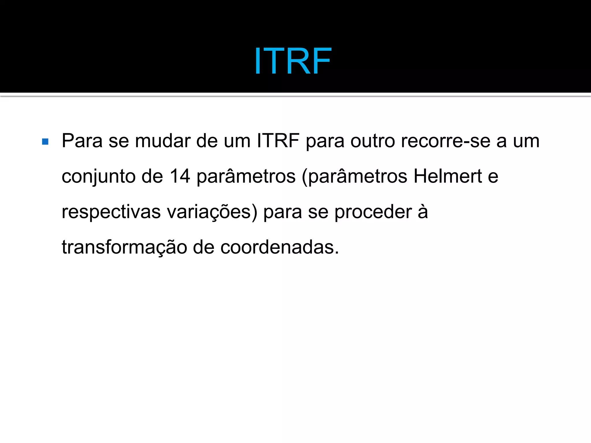 ITRF


Para se mudar de um ITRF para outro recorre-se a um
conjunto de 14 parâmetros (parâmetros Helmert e
respectivas variações) para se proceder à
transformação de coordenadas.

 