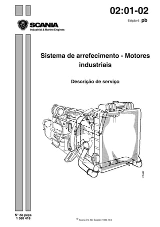 ©
Scania CV AB, Sweden 1999-10:6
Edição 6 pb
N° de peça
1 588 418
Industrial & Marine Engines
02:01-02
Sistema de arrefecimento - Motores
industriais
Descrição de serviço
 