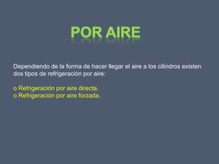 Dependiendo de la forma de hacer llegar el aire a los cilindros existen
dos tipos de refrigeración por aire:

o Refrigeración por aire directa.
o Refrigeración por aire forzada.
 