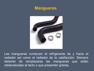 Mangueras




Las mangueras conducen el refrigerante de y hacia el
radiador así como el radiador de la calefacción. Siempre
deberán de remplazarse las mangueras que están
reblandecidas al tacto o que presenten grietas.
 