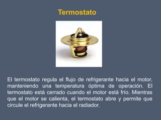 Termostato




El termostato regula el flujo de refrigerante hacia el motor,
manteniendo una temperatura óptima de operación. El
termostato está cerrado cuando el motor está frío. Mientras
que el motor se calienta, el termostato abre y permite que
circule el refrigerante hacia el radiador.
 