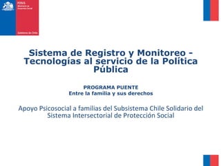 Sistema de Registro y Monitoreo -
Tecnologías al servicio de la Política
Pública
PROGRAMA PUENTE
Entre la familia y sus derechos
Apoyo Psicosocial a familias del Subsistema Chile Solidario del
Sistema Intersectorial de Protección Social
 