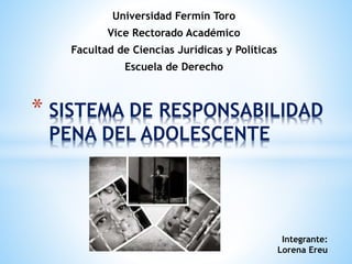* SISTEMA DE RESPONSABILIDAD
PENA DEL ADOLESCENTE
Universidad Fermín Toro
Vice Rectorado Académico
Facultad de Ciencias Jurídicas y Políticas
Escuela de Derecho
Integrante:
Lorena Ereu
 