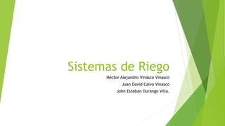 Sistemas de Riego
Héctor Alejandro Vinasco Vinasco
Juan David Calvo Vinasco
John Esteban Durango Villa.
 