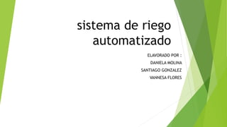 sistema de riego
automatizado
ELAVORADO POR :
DANIELA MOLINA
SANTIAGO GONZALEZ
VANNESA FLORES
 