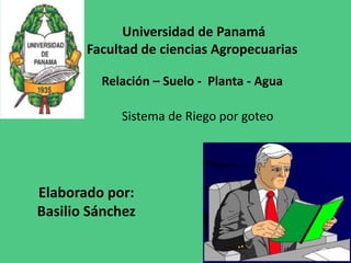 Elaborado por:
Basilio Sánchez
Universidad de Panamá
Facultad de ciencias Agropecuarias
Sistema de Riego por goteo
Relación – Suelo - Planta - Agua
 