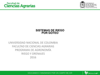 SISTEMAS DE RIEGO
POR GOTEO
UNIVERSIDAD NACIONAL DE COLOMBIA
FACULTAD DE CIENCIAS AGRARIAS
PROGRAMA DE AGRONOMÍA
RIEGO Y DRENAJES
2016
 