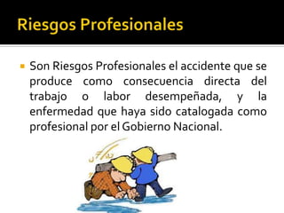  Son Riesgos Profesionales el accidente que se
produce como consecuencia directa del
trabajo o labor desempeñada, y la
enfermedad que haya sido catalogada como
profesional por el Gobierno Nacional.
 