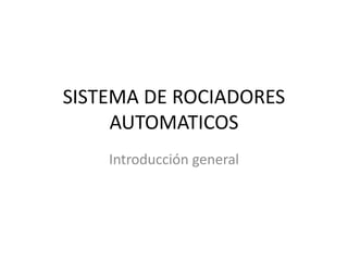 SISTEMA DE ROCIADORES
AUTOMATICOS
Introducción general
 