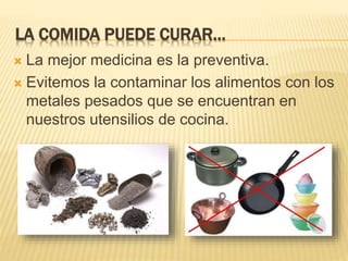 LA COMIDA PUEDE CURAR…
 La mejor medicina es la preventiva.
 Evitemos la contaminar los alimentos con los
metales pesados que se encuentran en
nuestros utensilios de cocina.
 