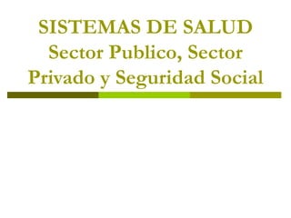 SISTEMAS DE SALUD
Sector Publico, Sector
Privado y Seguridad Social
 