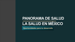 PANORAMA DE SALUD
LA SALUD EN MÉXICO
Oportunidades para tu desarrollo
 