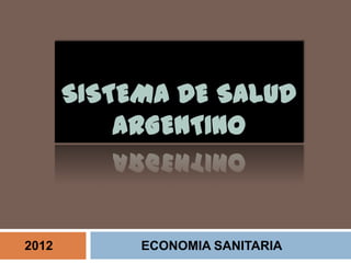 SISTEMA DE SALUD
           ARGENTINO



2012        ECONOMIA SANITARIA
 