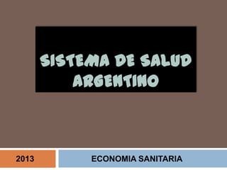 SISTEMA DE SALUD
ARGENTINO
2013 ECONOMIA SANITARIA
 