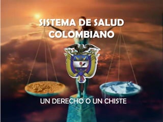 SISTEMA DE SALUD
COLOMBIANO
UN DERECHO O UN CHISTE
 