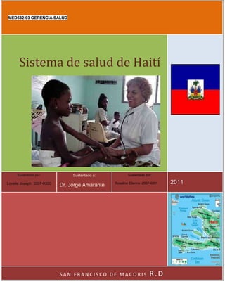 MED532-03 GERENCIA SALUD




      Sistema de salud de Haití




     Sustentado por:            Sustentado a:          Sustentado por:

Lovelie Joseph 2007-0300   Dr. Jorge Amarante   Roseline Etienne 2007-0201   2011




                           SAN FRANCISCO DE MACORIS                 R.D
 