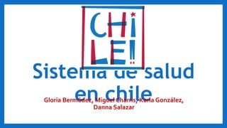 Sistema de salud
en chileGloria Bermúdez, Miguel Charris, Karla González,
Danna Salazar
 
