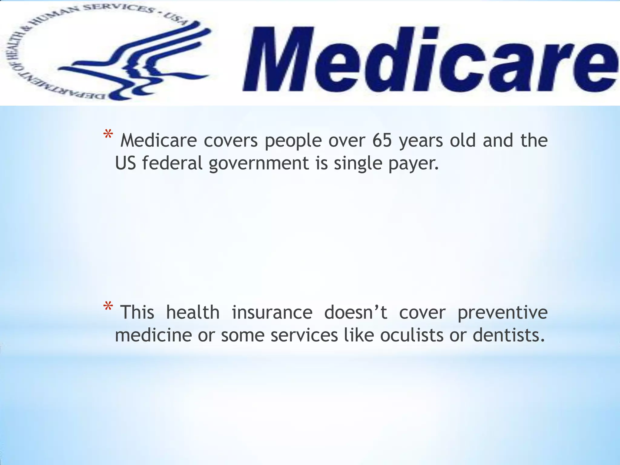 * Medicare covers people over 65 years old and the
US federal government is single payer.
* This health insurance doesn’t cover preventive
medicine or some services like oculists or dentists.