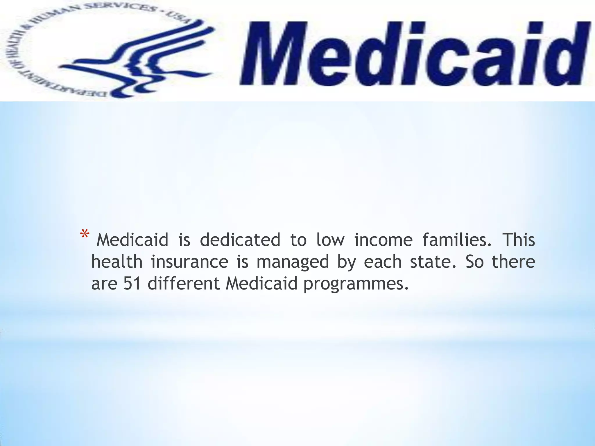 * Medicaid is dedicated to low income families. This
health insurance is managed by each state. So there
are 51 different Medicaid programmes.