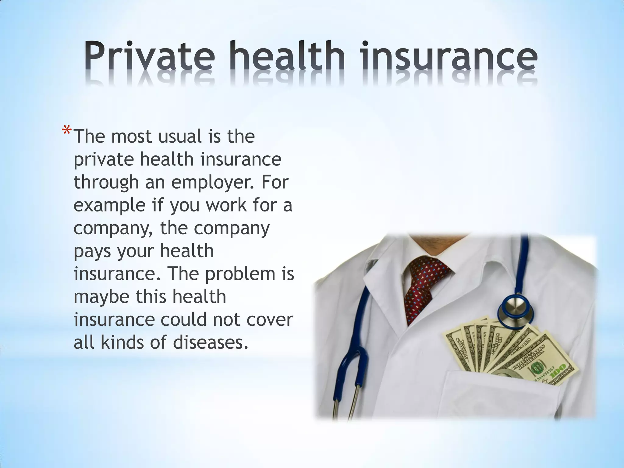 *The most usual is the
private health insurance
through an employer. For
example if you work for a
company, the company
pays your health
insurance. The problem is
maybe this health
insurance could not cover
all kinds of diseases.