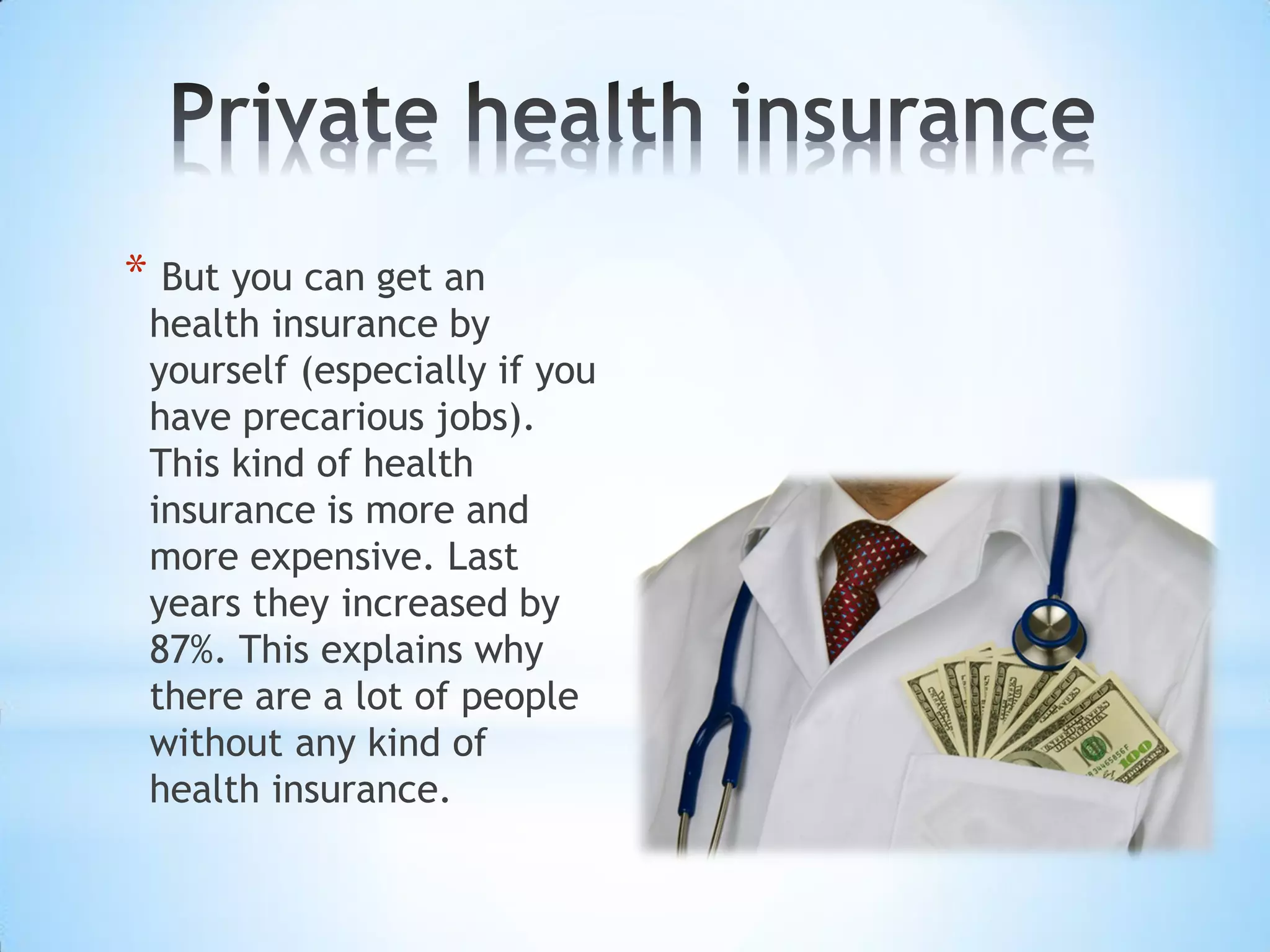 * But you can get an
health insurance by
yourself (especially if you
have precarious jobs).
This kind of health
insurance is more and
more expensive. Last
years they increased by
87%. This explains why
there are a lot of people
without any kind of
health insurance.