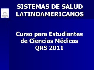 SISTEMAS DE SALUD LATINOAMERICANOS Curso para Estudiantes de Ciencias Médicas QRS 2011 