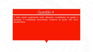 Questão 4
O setor saúde suplementar exibe diferentes modalidades de gestão e
operação. A modalidade denominada "medicina de grupo" tem como
característica:
 