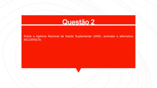 Questão 2
Sobre a Agência Nacional de Saúde Suplementar (ANS), assinalar a alternativa
INCORRETA:
 