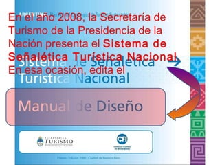 En el año 2008, la Secretaría de Turismo de la Presidencia de la  Nación presenta el  Sistema de Señalética Turística Nacional . En esa ocasión, edita el 